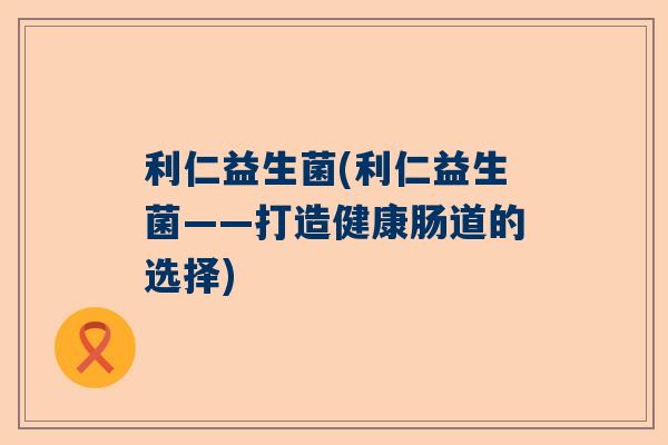 利仁益生菌(利仁益生菌——打造健康肠道的选择)