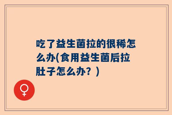吃了益生菌拉的很稀怎么办(食用益生菌后拉肚子怎么办？)