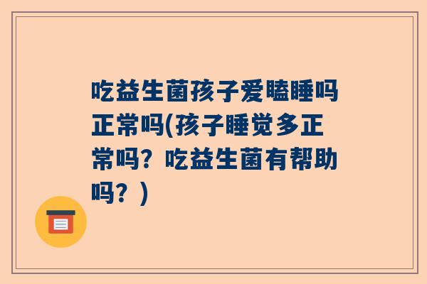 吃益生菌孩子爱瞌睡吗正常吗(孩子睡觉多正常吗？吃益生菌有帮助吗？)