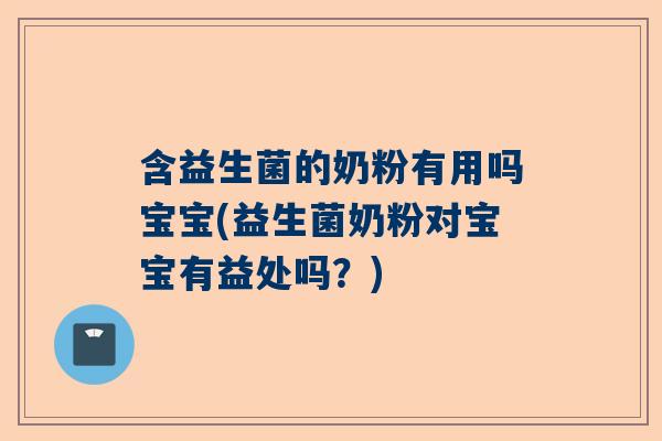 含益生菌的奶粉有用吗宝宝(益生菌奶粉对宝宝有益处吗？)