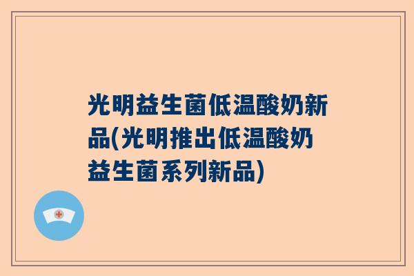 光明益生菌低温酸奶新品(光明推出低温酸奶益生菌系列新品)