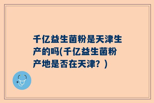 千亿益生菌粉是天津生产的吗(千亿益生菌粉产地是否在天津？)