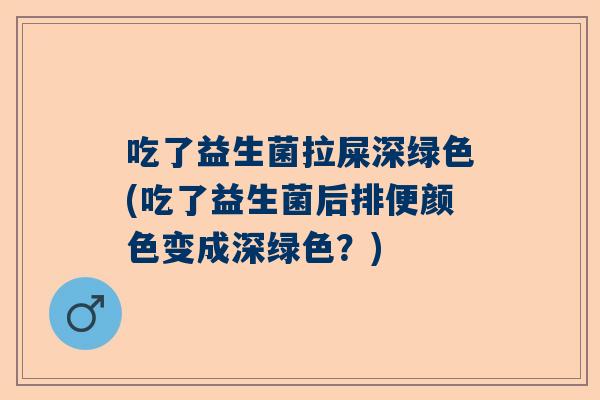 吃了益生菌拉屎深绿色(吃了益生菌后排便颜色变成深绿色？)