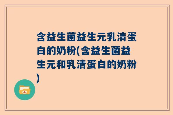 含益生菌益生元乳清蛋白的奶粉(含益生菌益生元和乳清蛋白的奶粉)