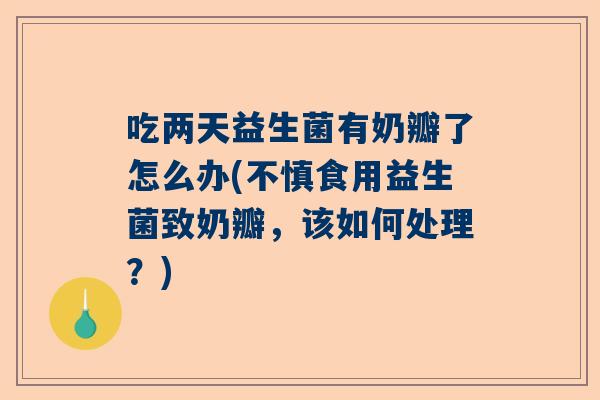 吃两天益生菌有奶瓣了怎么办(不慎食用益生菌致奶瓣，该如何处理？)