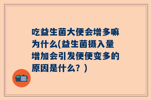 吃益生菌大便会增多嘛为什么(益生菌摄入量增加会引发便便变多的原因是什么？)