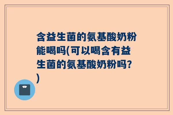 含益生菌的氨基酸奶粉能喝吗(可以喝含有益生菌的氨基酸奶粉吗？)