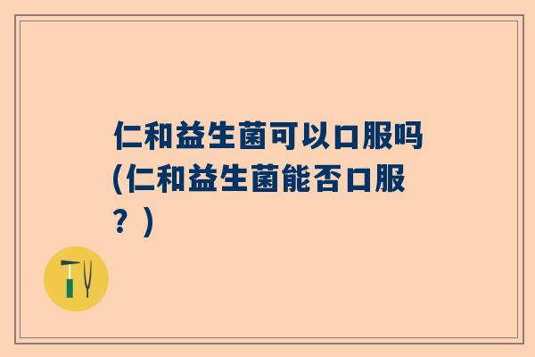 仁和益生菌可以口服吗(仁和益生菌能否口服？)