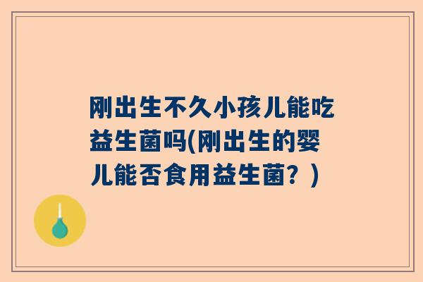 刚出生不久小孩儿能吃益生菌吗(刚出生的婴儿能否食用益生菌？)