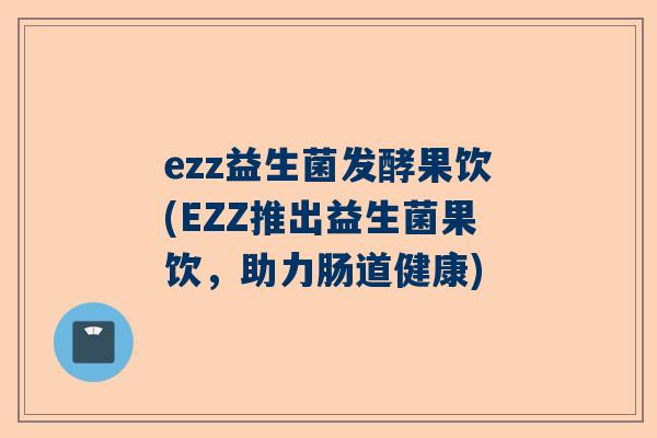 ezz益生菌发酵果饮(EZZ推出益生菌果饮，助力肠道健康)