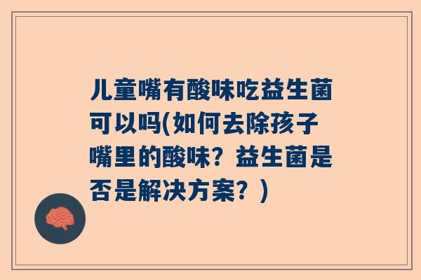 儿童嘴有酸味吃益生菌可以吗(如何去除孩子嘴里的酸味？益生菌是否是解决方案？)