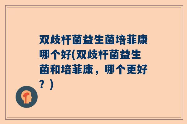 双歧杆菌益生菌培菲康哪个好(双歧杆菌益生菌和培菲康，哪个更好？)