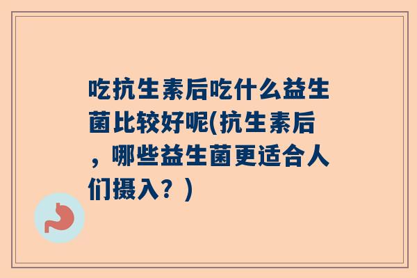 吃抗生素后吃什么益生菌比较好呢(抗生素后，哪些益生菌更适合人们摄入？)