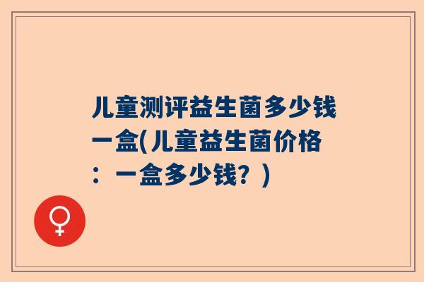 儿童测评益生菌多少钱一盒(儿童益生菌价格：一盒多少钱？)