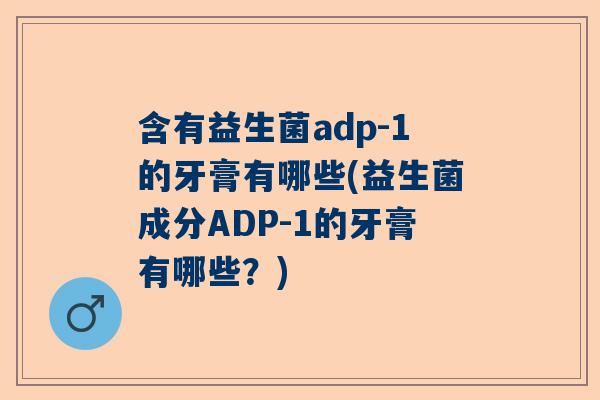 含有益生菌adp-1的牙膏有哪些(益生菌成分ADP-1的牙膏有哪些？)