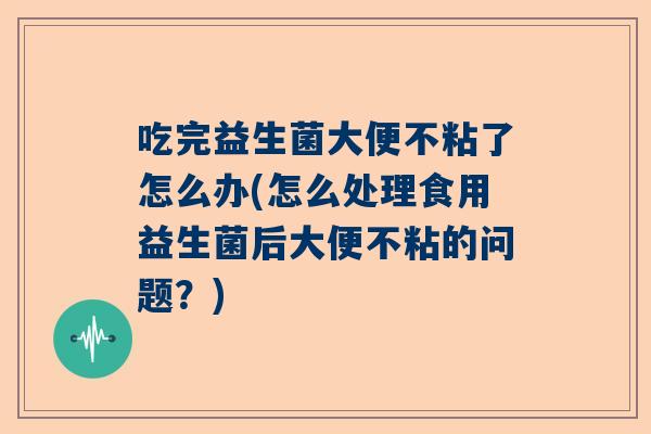 吃完益生菌大便不粘了怎么办(怎么处理食用益生菌后大便不粘的问题？)