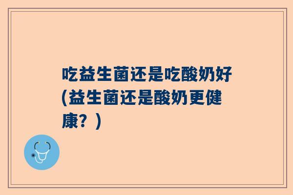 吃益生菌还是吃酸奶好(益生菌还是酸奶更健康？)