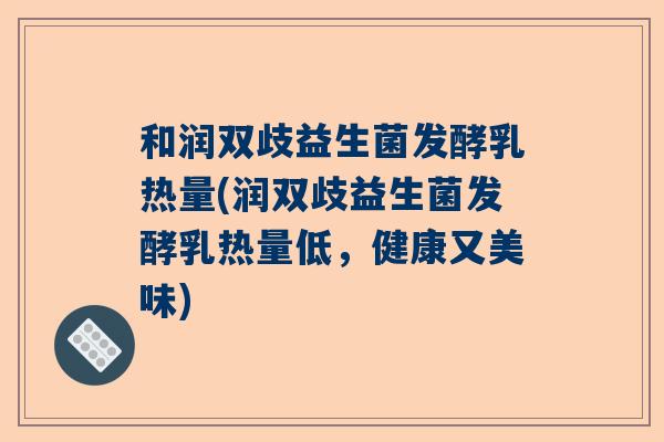 和润双歧益生菌发酵乳热量(润双歧益生菌发酵乳热量低，健康又美味)