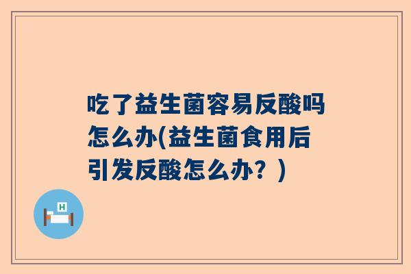 吃了益生菌容易反酸吗怎么办(益生菌食用后引发反酸怎么办？)