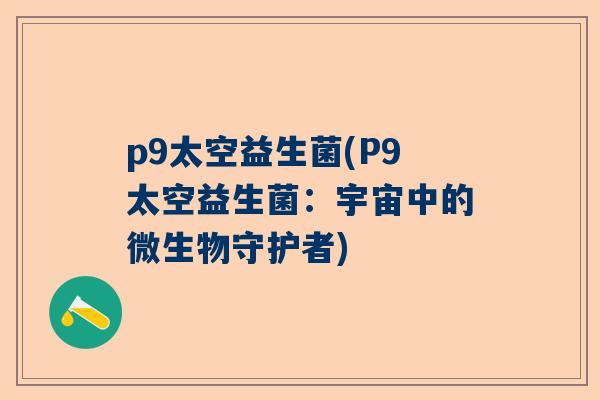 p9太空益生菌(P9太空益生菌：宇宙中的微生物守护者)