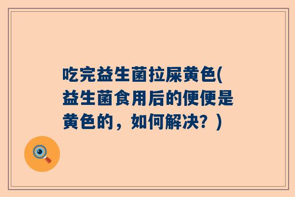 吃完益生菌拉屎黄色(益生菌食用后的便便是黄色的，如何解决？)