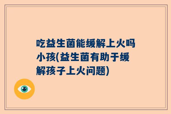 吃益生菌能缓解上火吗小孩(益生菌有助于缓解孩子上火问题)