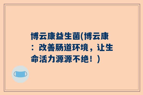博云康益生菌(博云康：改善肠道环境，让生命活力源源不绝！)