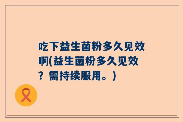 吃下益生菌粉多久见效啊(益生菌粉多久见效？需持续服用。)