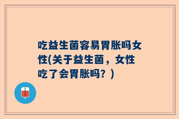 吃益生菌容易胃胀吗女性(关于益生菌，女性吃了会胃胀吗？)