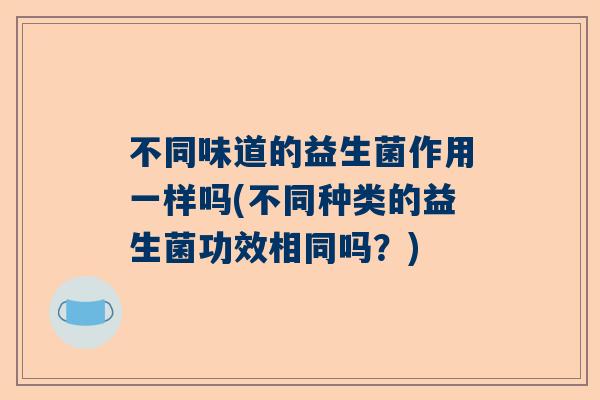 不同味道的益生菌作用一样吗(不同种类的益生菌功效相同吗？)