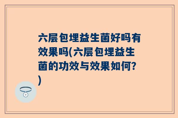 六层包埋益生菌好吗有效果吗(六层包埋益生菌的功效与效果如何？)