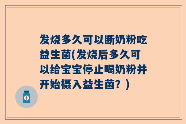 发烧多久可以断奶粉吃益生菌(发烧后多久可以给宝宝停止喝奶粉并开始摄入益生菌？)