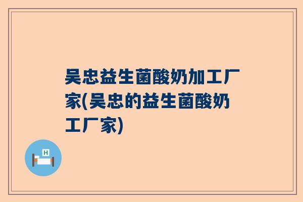 吴忠益生菌酸奶加工厂家(吴忠的益生菌酸奶工厂家)