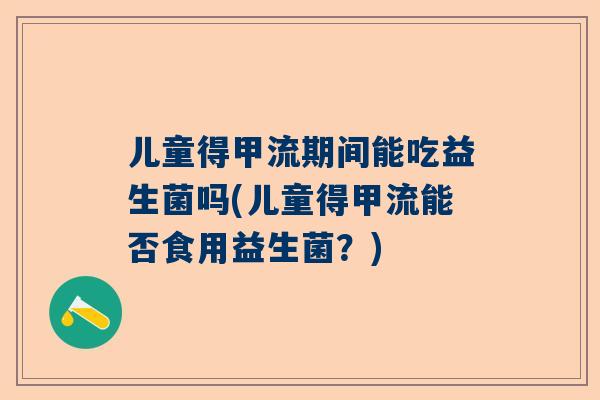 儿童得甲流期间能吃益生菌吗(儿童得甲流能否食用益生菌？)