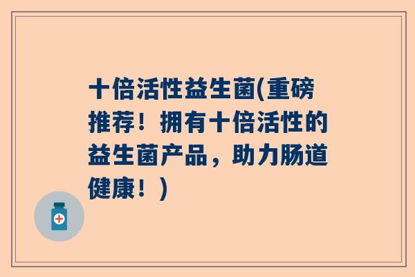 十倍活性益生菌(重磅推荐！拥有十倍活性的益生菌产品，助力肠道健康！)