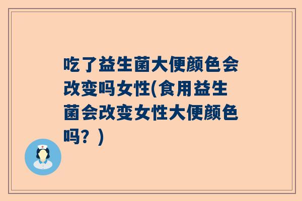 吃了益生菌大便颜色会改变吗女性(食用益生菌会改变女性大便颜色吗？)