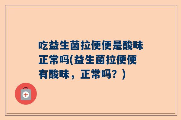 吃益生菌拉便便是酸味正常吗(益生菌拉便便有酸味，正常吗？)