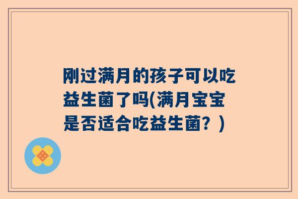 刚过满月的孩子可以吃益生菌了吗(满月宝宝是否适合吃益生菌？)