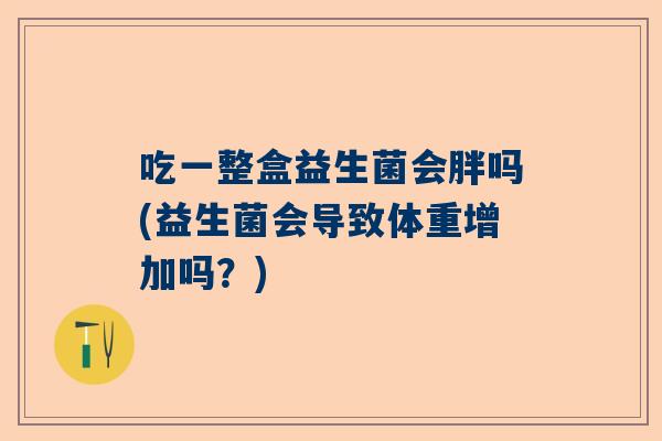 吃一整盒益生菌会胖吗(益生菌会导致体重增加吗？)