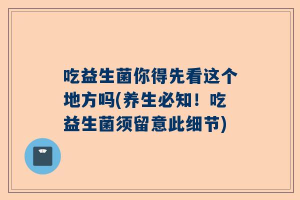 吃益生菌你得先看这个地方吗(养生必知！吃益生菌须留意此细节)
