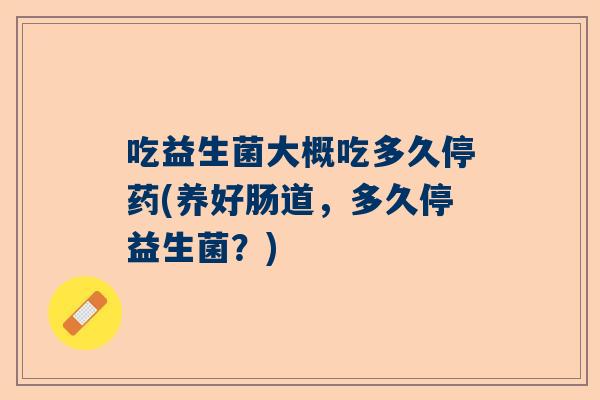 吃益生菌大概吃多久停药(养好肠道，多久停益生菌？)