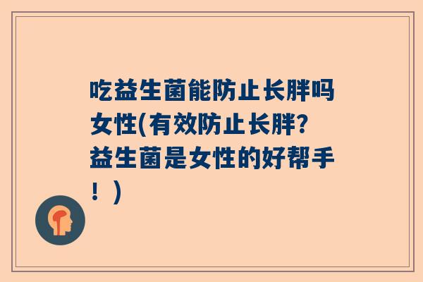 吃益生菌能防止长胖吗女性(有效防止长胖？益生菌是女性的好帮手！)