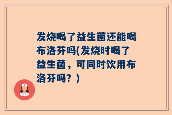 发烧喝了益生菌还能喝布洛芬吗(发烧时喝了益生菌，可同时饮用布洛芬吗？)