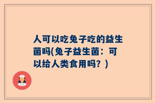 人可以吃兔子吃的益生菌吗(兔子益生菌：可以给人类食用吗？)