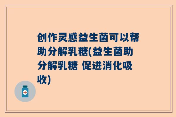 创作灵感益生菌可以帮助分解乳糖(益生菌助分解乳糖 促进消化吸收)