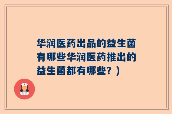 华润医药出品的益生菌有哪些华润医药推出的益生菌都有哪些？)