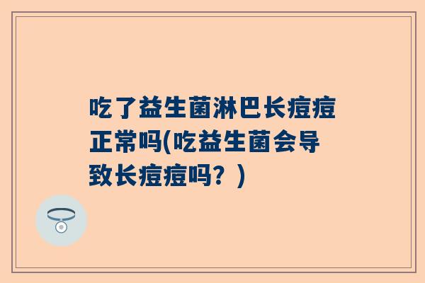吃了益生菌淋巴长痘痘正常吗(吃益生菌会导致长痘痘吗？)