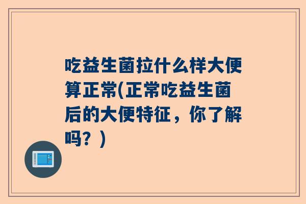 吃益生菌拉什么样大便算正常(正常吃益生菌后的大便特征，你了解吗？)