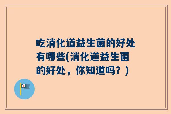 吃消化道益生菌的好处有哪些(消化道益生菌的好处，你知道吗？)
