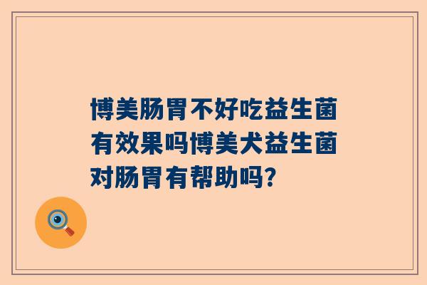 博美肠胃不好吃益生菌有效果吗博美犬益生菌对肠胃有帮助吗？